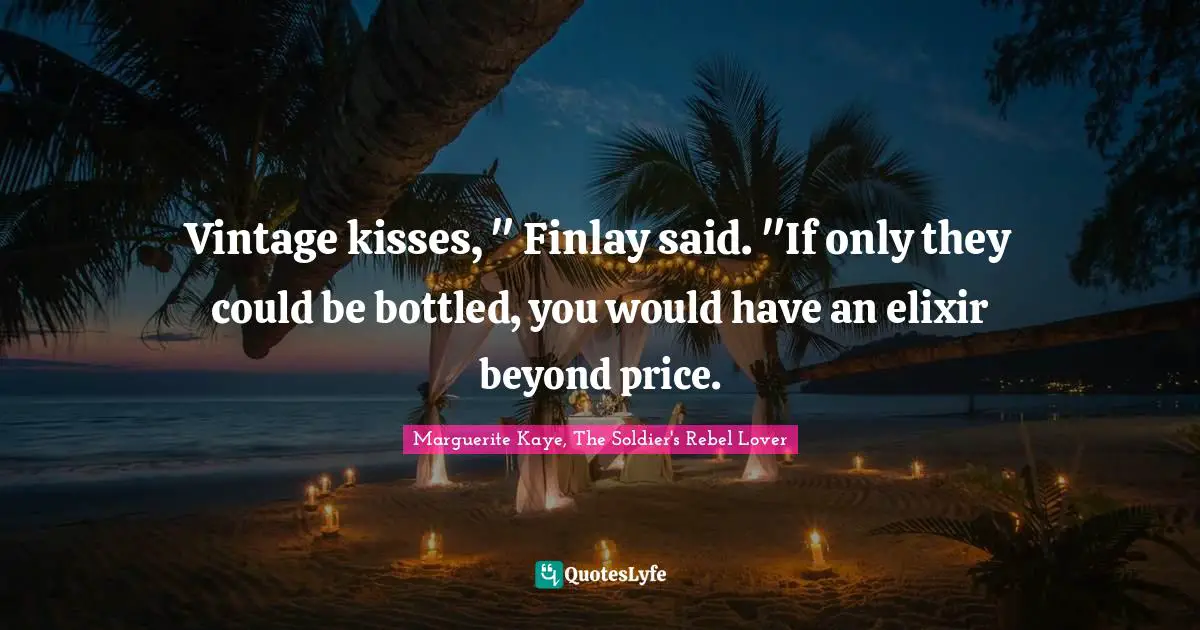 Vintage kisses, " Finlay said. "If only they could be bottled, you would have an elixir beyond price.