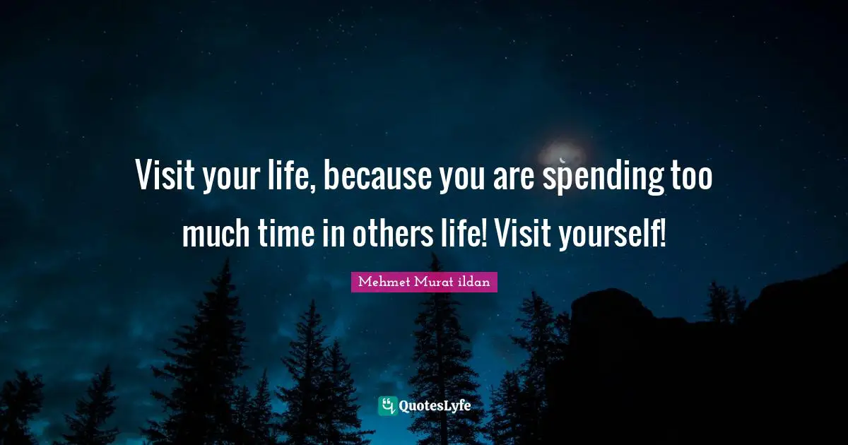 Visit your life, because you are spending too much time in others life! Visit yourself!