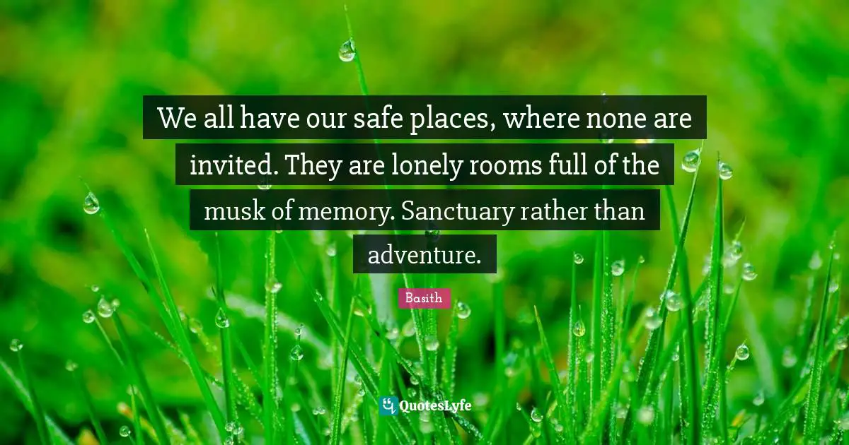 We all have our safe places, where none are invited. They are lonely rooms full of the musk of memory. Sanctuary rather than adventure.