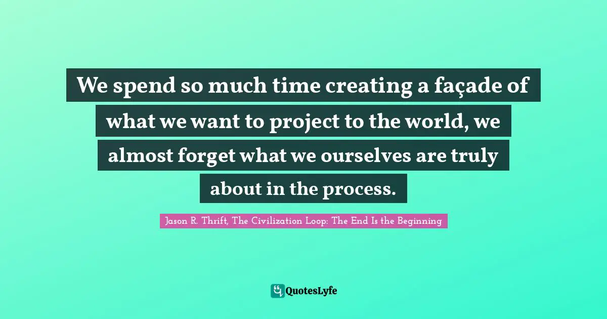 We spend so much time creating a façade of what we want to project to the world, we almost forget what we ourselves are truly about in the process.