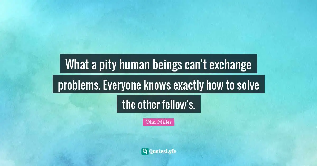 Solving Problems Quotes: "What a pity human beings can't exchange problems. Everyone knows exactly how to solve the other fellow's."