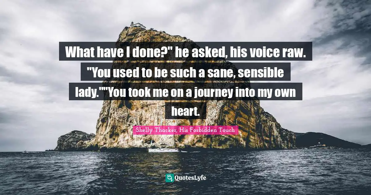 What have I done?" he asked, his voice raw. "You used to be such a sane, sensible lady.""You took me on a journey into my own heart.