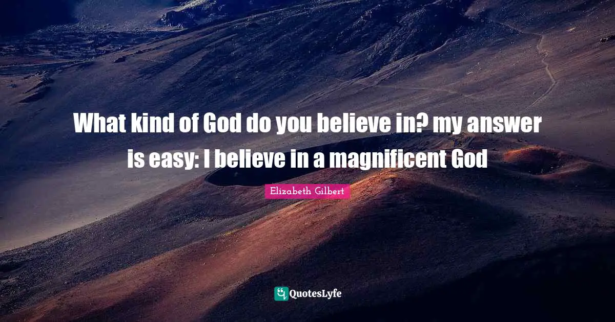 What kind of God do you believe in? my answer is easy: I believe in a magnificent God