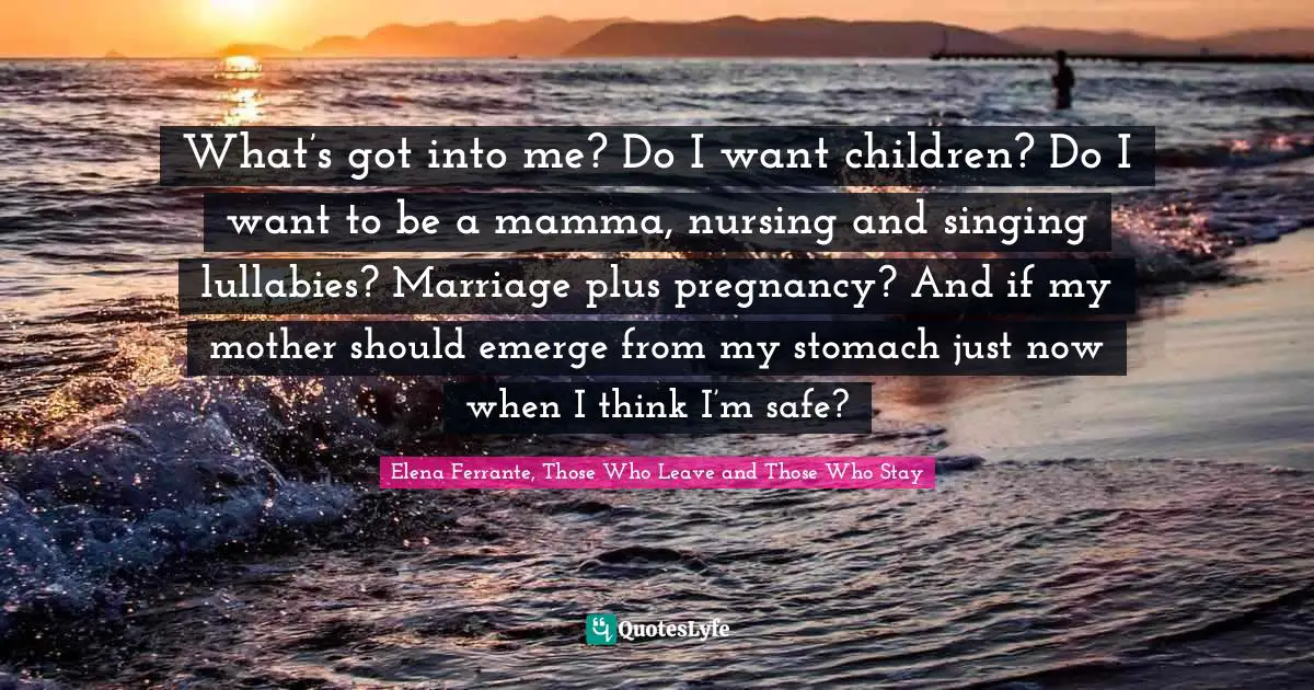 Elena Ferrante, Those Who Leave And Those Who Stay Quotes: "What’s got into me? Do I want children? Do I want to be a mamma, nursing and singing lullabies? Marriage plus pregnancy? And if my mother should emerge from my stomach just now when I think I’m safe?"