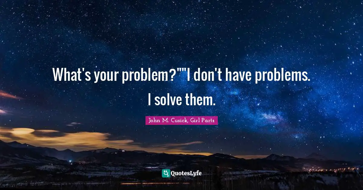 What's your problem?""I don't have problems. I solve them.