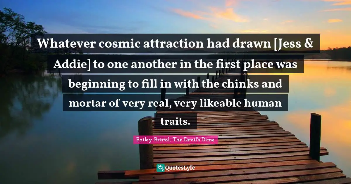 Whatever cosmic attraction had drawn [Jess & Addie] to one another in the first place was beginning to fill in with the chinks and mortar of very real, very likeable human traits.