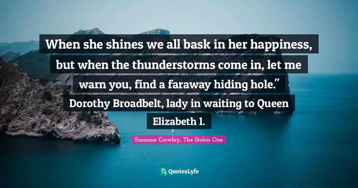 When she shines we all bask in her happiness, but when the thunderstorms come in, let me warn you, find a faraway hiding hole." Dorothy Broadbelt, lady in waiting to Queen Elizabeth 1.
