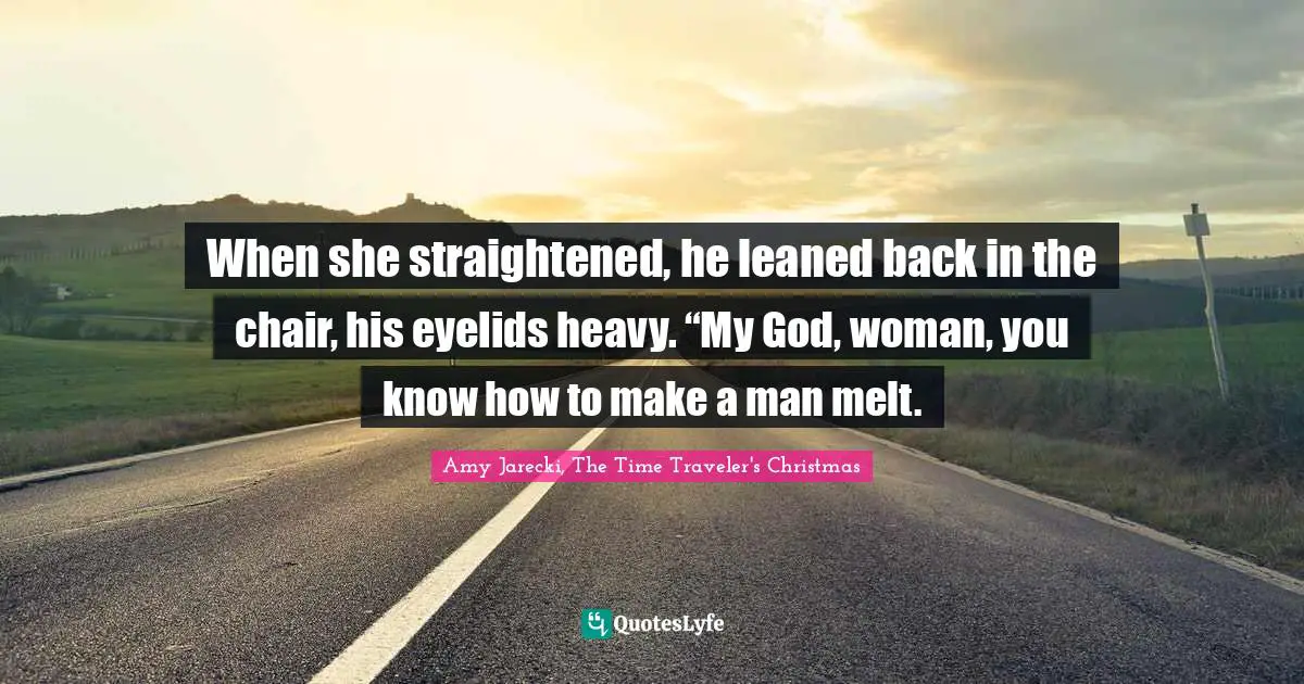 William Quotes: "When she straightened, he leaned back in the chair, his eyelids heavy. “My God, woman, you know how to make a man melt."