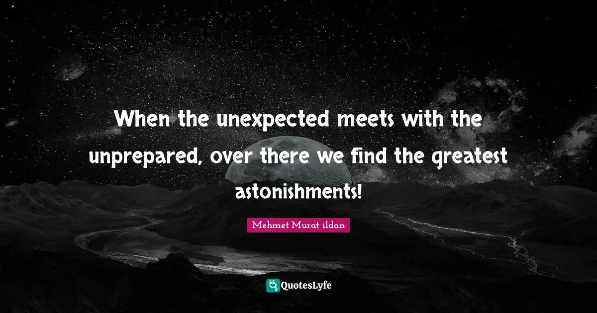 Unexpected Changes Quotes: "When the unexpected meets with the unprepared, over there we find the greatest astonishments!"