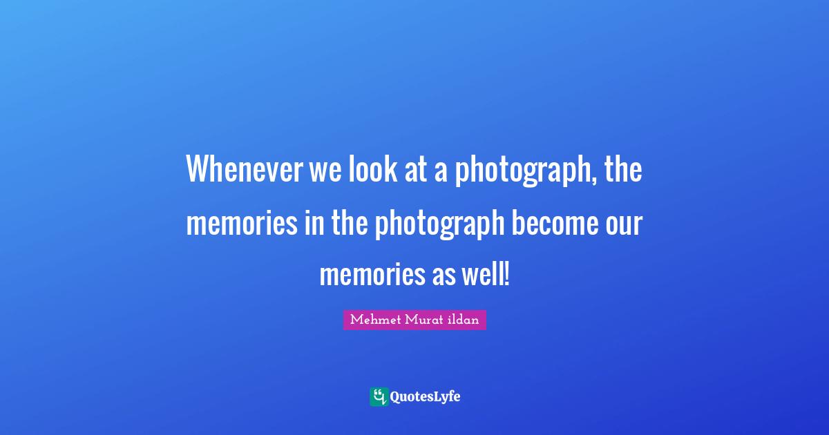 Ildan Wisdom Quotes: "Whenever we look at a photograph, the memories in the photograph become our memories as well!"