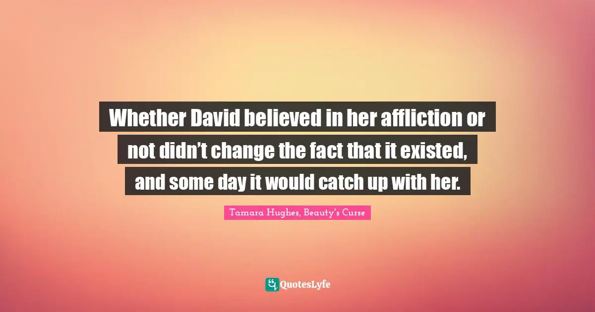 Whether David believed in her affliction or not didn’t change the fact that it existed, and some day it would catch up with her.