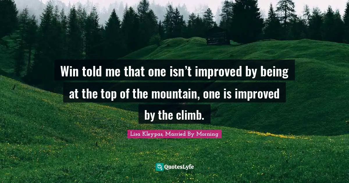 Win told me that one isn’t improved by being at the top of the mountain, one is improved by the climb.