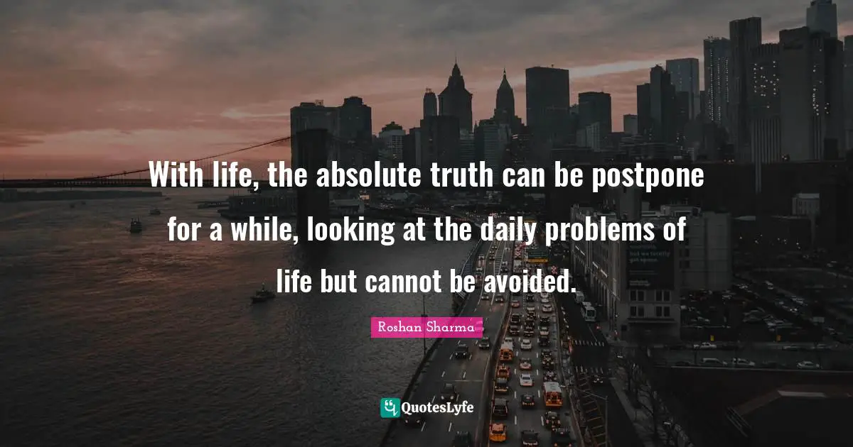 With life, the absolute truth can be postpone for a while, looking at the daily problems of life but cannot be avoided.