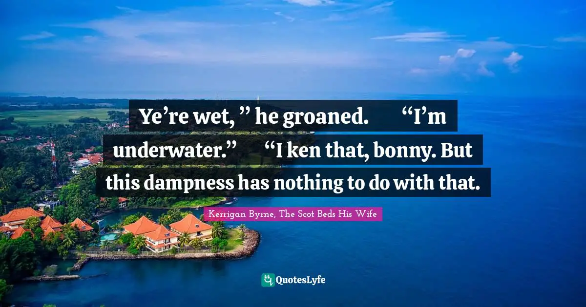 Ye’re wet, ” he groaned.	“I’m underwater.”	“I ken that, bonny. But this dampness has nothing to do with that.