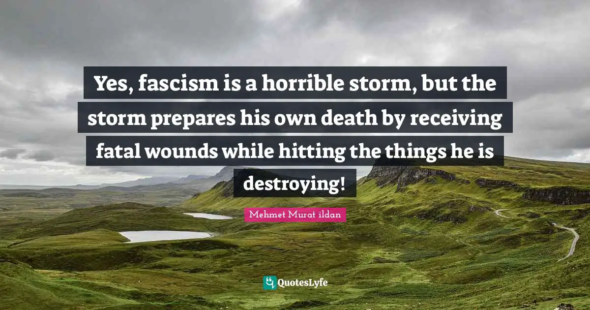 Yes, fascism is a horrible storm, but the storm prepares his own death by receiving fatal wounds while hitting the things he is destroying!