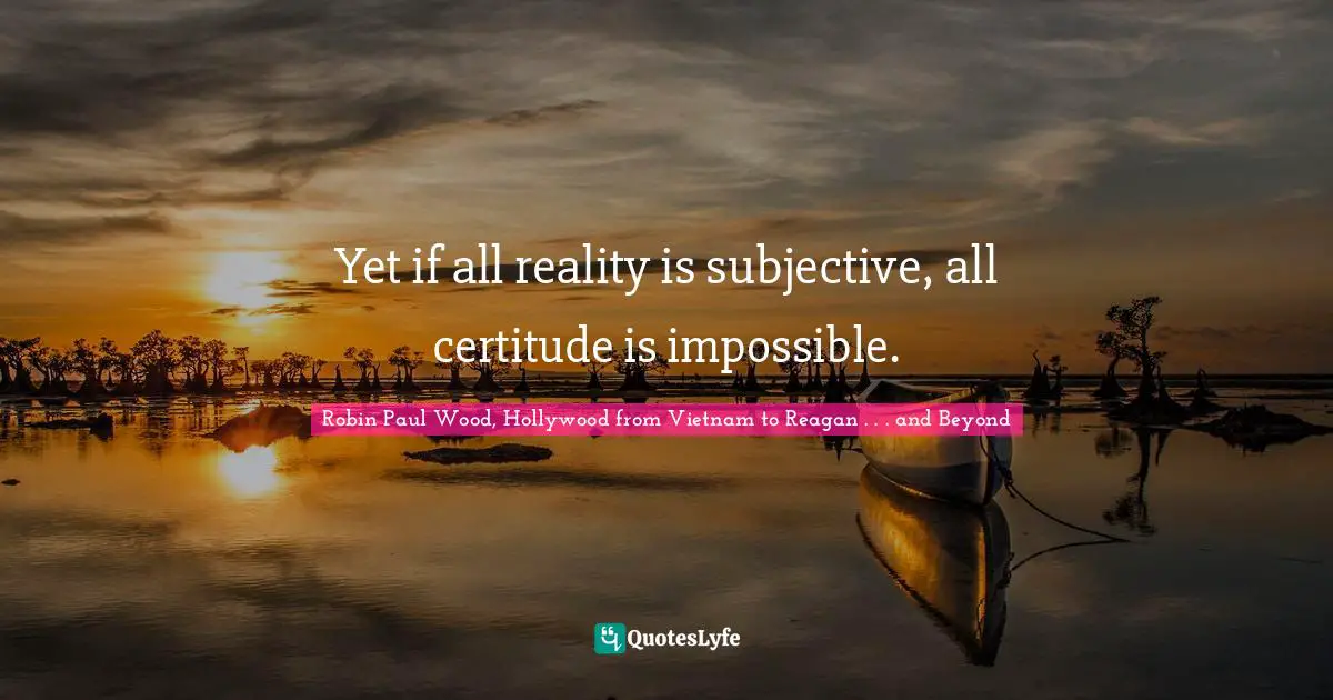 Yet if all reality is subjective, all certitude is impossible.