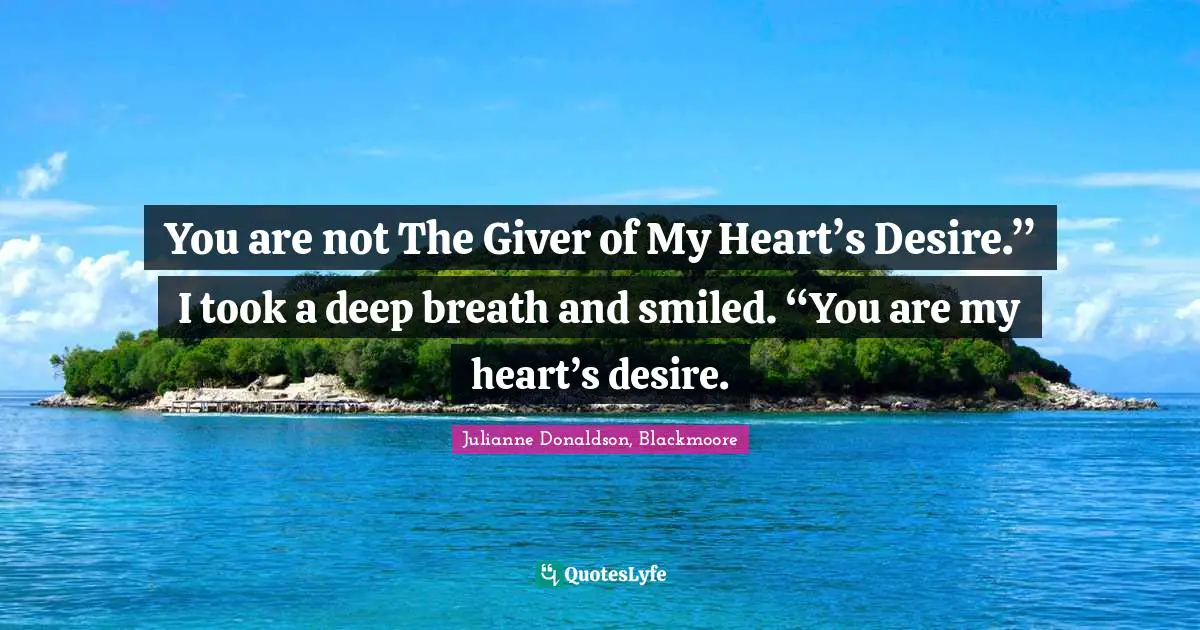 You are not The Giver of My Heart’s Desire.” I took a deep breath and smiled. “You are my heart’s desire.