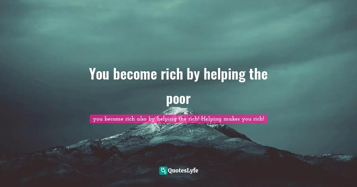 You become rich by helping the poor