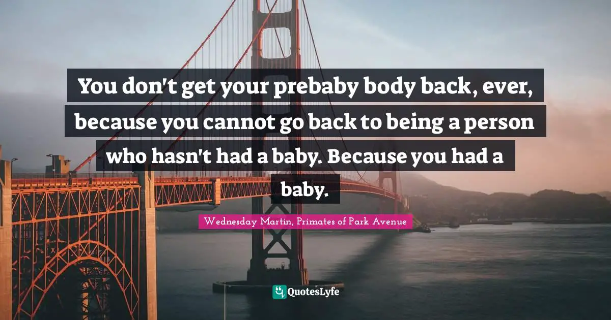 You don't get your prebaby body back, ever, because you cannot go back to being a person who hasn't had a baby. Because you had a baby.
