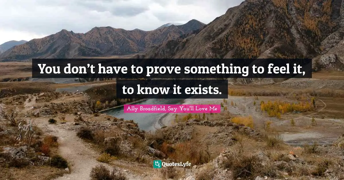 You don’t have to prove something to feel it, to know it exists.