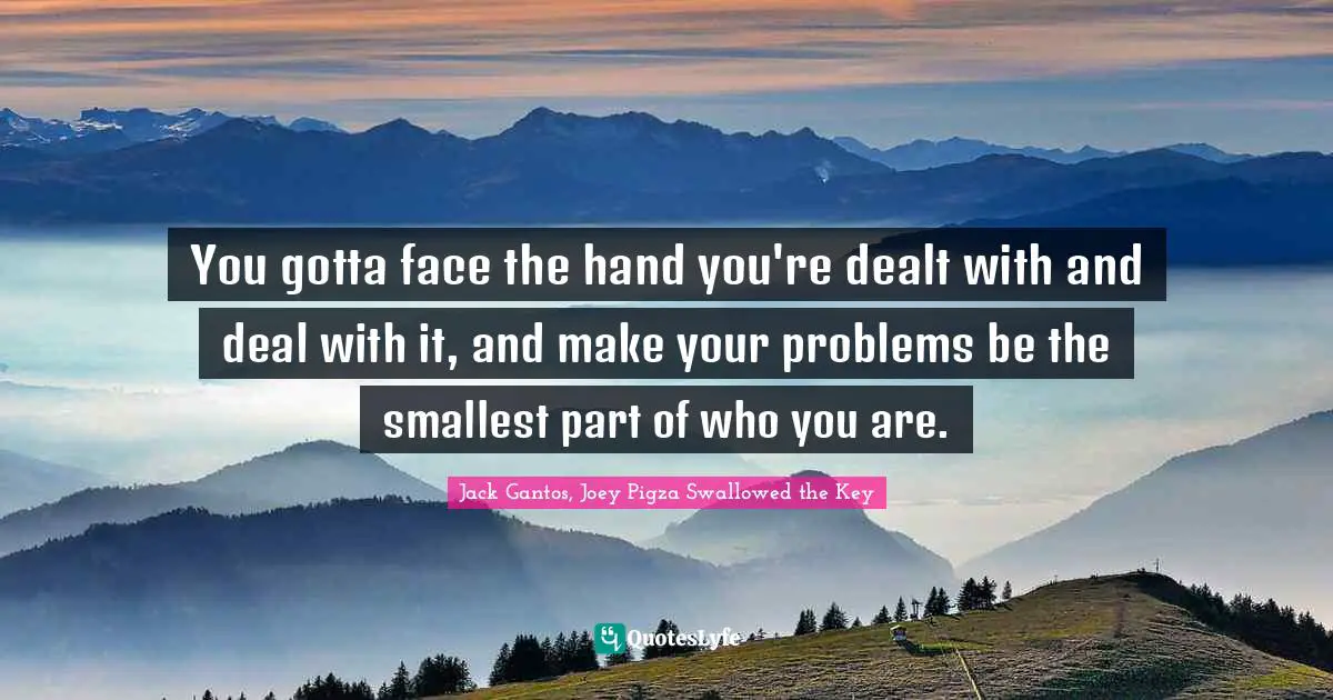 You gotta face the hand you're dealt with and deal with it, and make your problems be the smallest part of who you are.