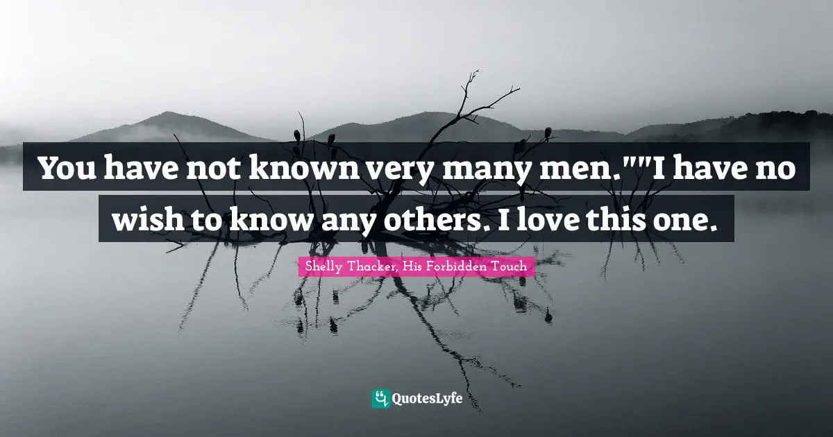 You have not known very many men.""I have no wish to know any others. I love this one.