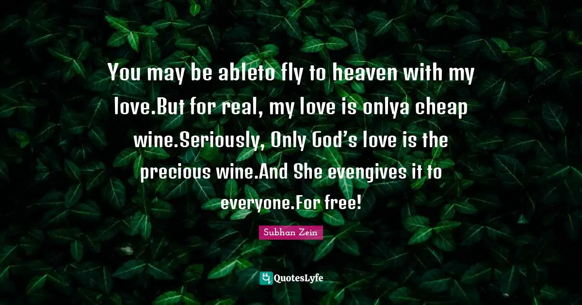 You may be ableto fly to heaven with my love.But for real, my love is onlya cheap wine.Seriously, Only God’s love is the precious wine.And She evengives it to everyone.For free!