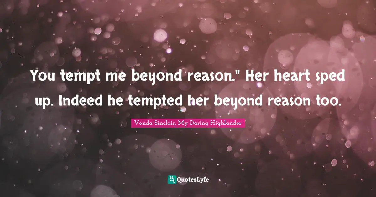 You tempt me beyond reason." Her heart sped up. Indeed he tempted her beyond reason too.