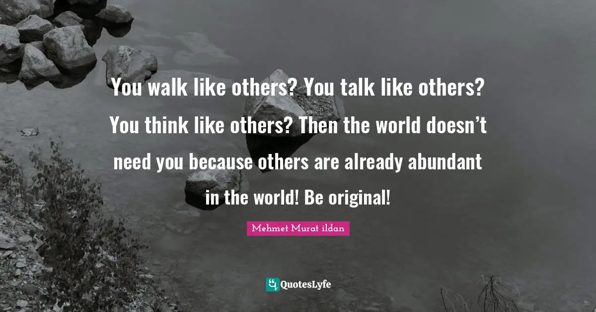 Uniqueness Of Individual Quotes: "You walk like others? You talk like others? You think like others? Then the world doesn’t need you because others are already abundant in the world! Be original!"