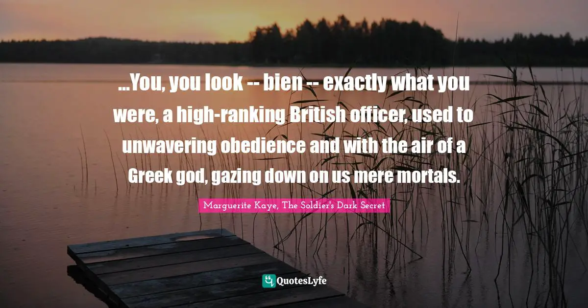 ...You, you look -- bien -- exactly what you were, a high-ranking British officer, used to unwavering obedience and with the air of a Greek god, gazing down on us mere mortals.