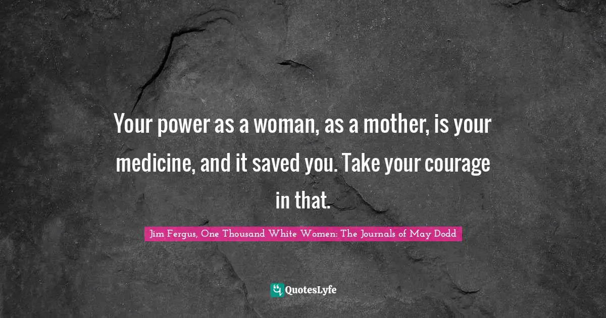Your power as a woman, as a mother, is your medicine, and it saved you. Take your courage in that.