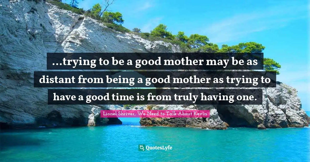 ...trying to be a good mother may be as distant from being a good mother as trying to have a good time is from truly having one.