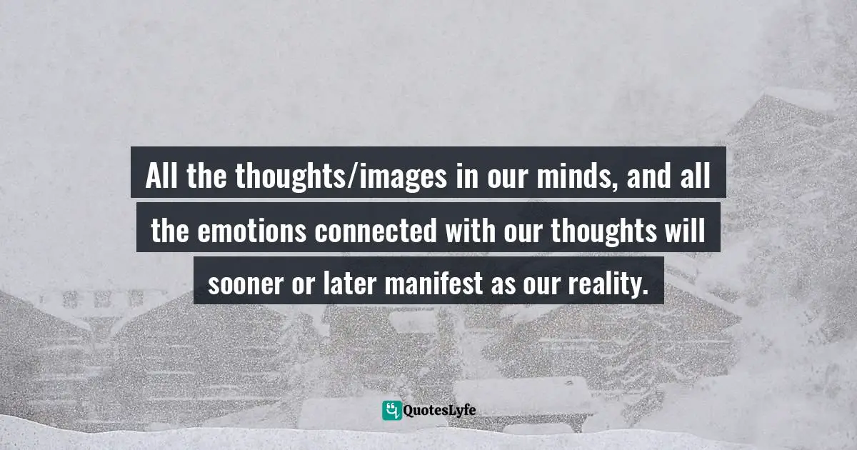 Repeating Patterns Quotes: "All the thoughts/images in our minds, and all the emotions connected with our thoughts will sooner or later manifest as our reality."