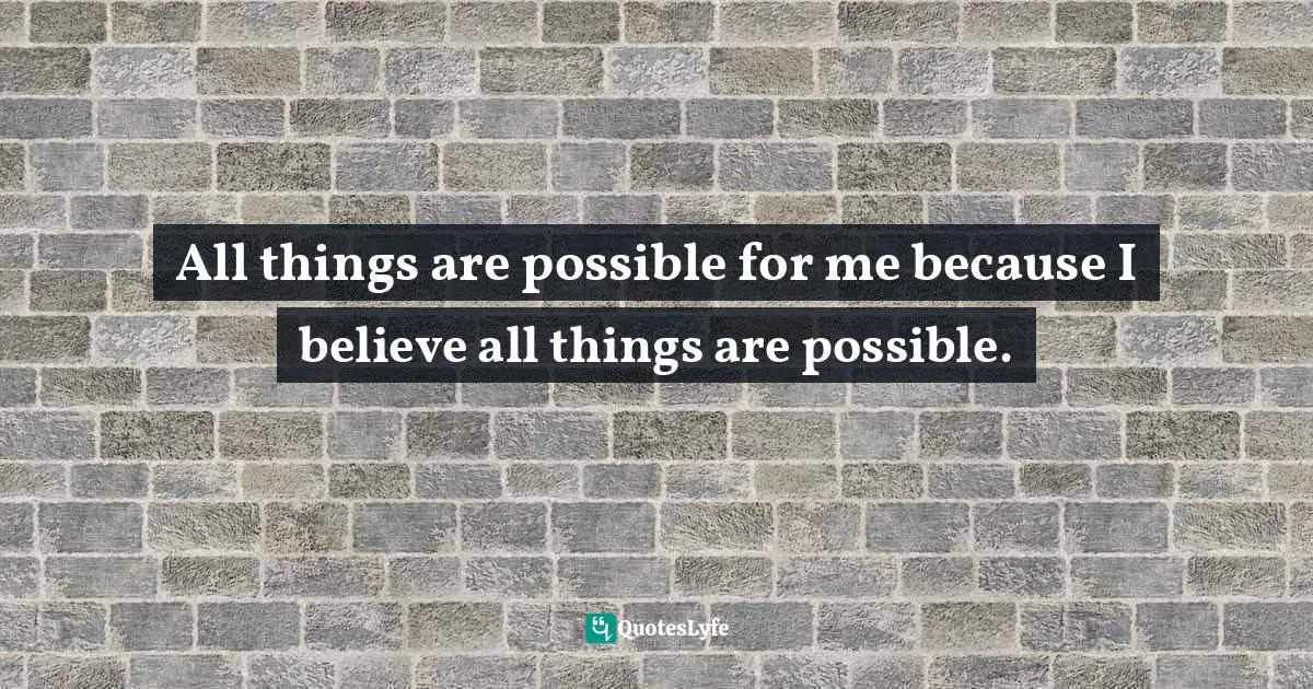 It Is Universal. Quotes: "All things are possible for me because I believe all things are possible."