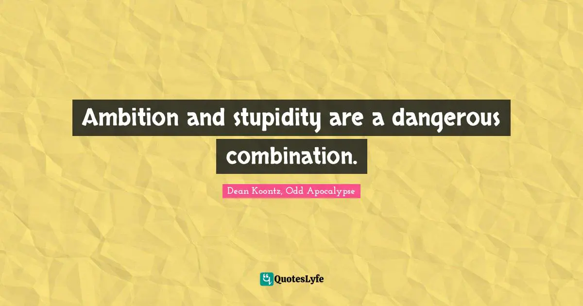 Ambition and stupidity are a dangerous combination.