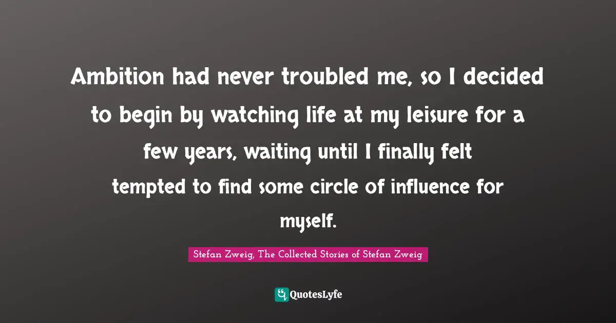 Ambition had never troubled me, so I decided to begin by watching life at my leisure for a few years, waiting until I finally felt tempted to find some circle of influence for myself.