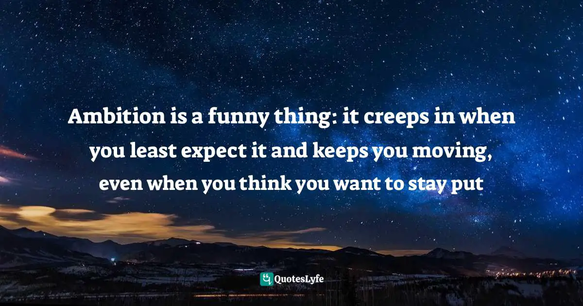Ambition is a funny thing: it creeps in when you least expect it and keeps you moving, even when you think you want to stay put
