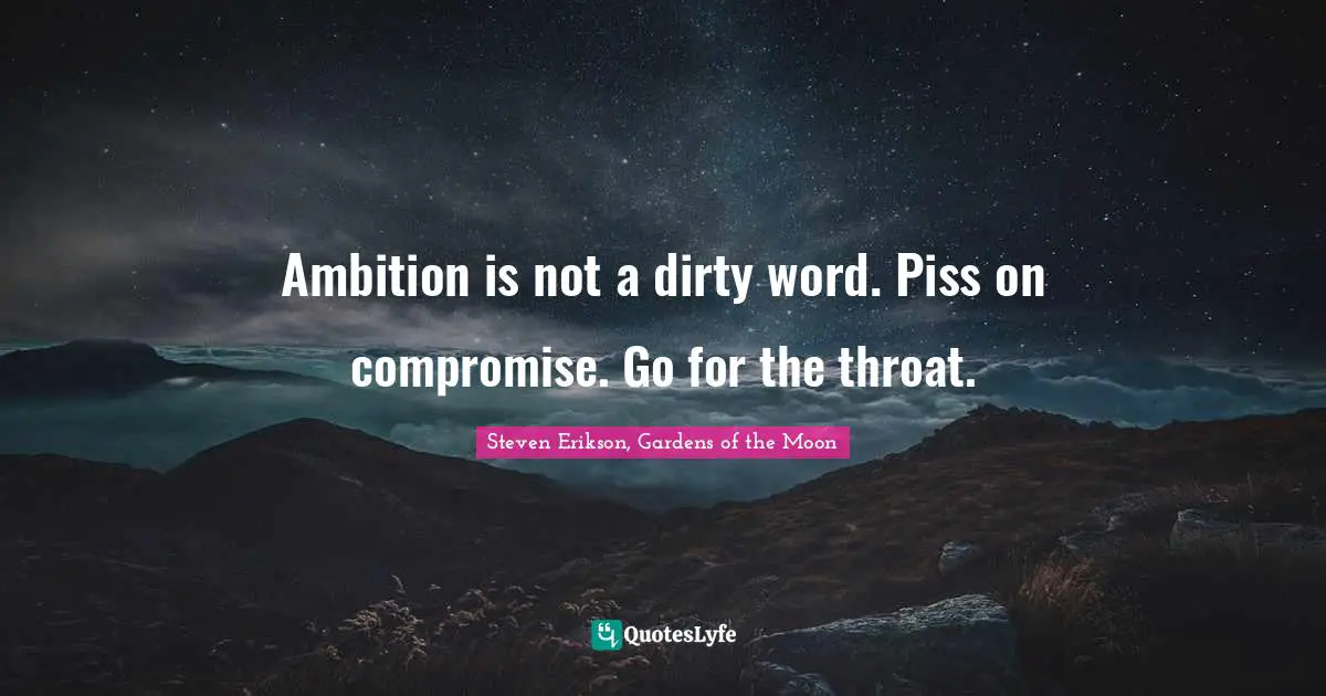 Steven Erikson Quotes: "Ambition is not a dirty word. Piss on compromise. Go for the throat."