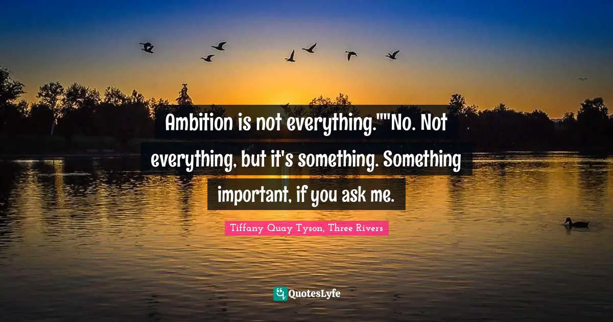 Ambition is not everything.""No. Not everything, but it's something. Something important, if you ask me.