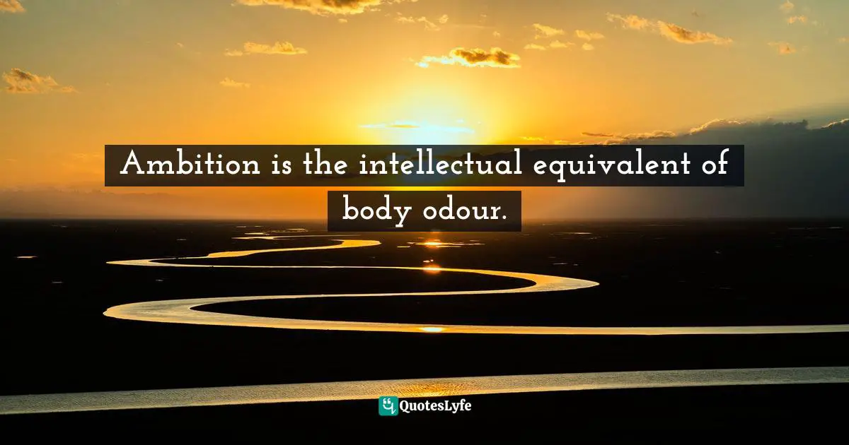 Ambition is the intellectual equivalent of body odour.