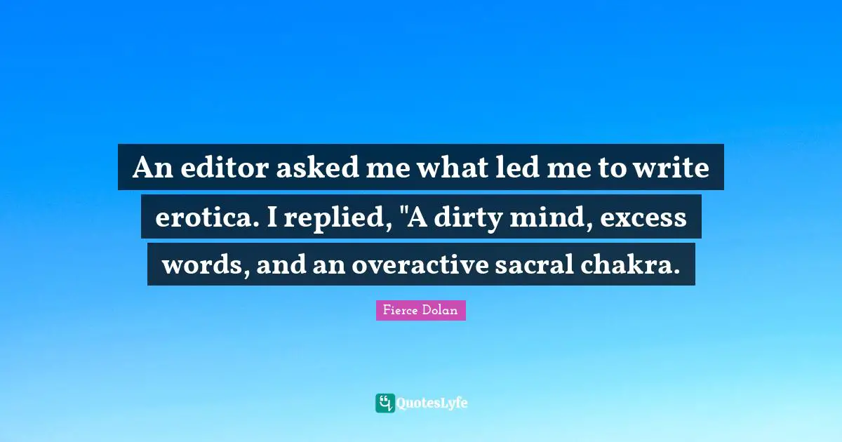 An editor asked me what led me to write erotica. I replied, "A dirty mind, excess words, and an overactive sacral chakra.
