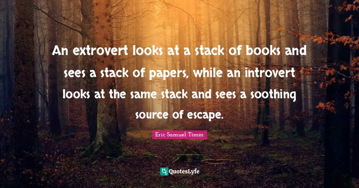 Eric Samuel Timm Quotes: "An extrovert looks at a stack of books and sees a stack of papers, while an introvert looks at the same stack and sees a soothing source of escape."
