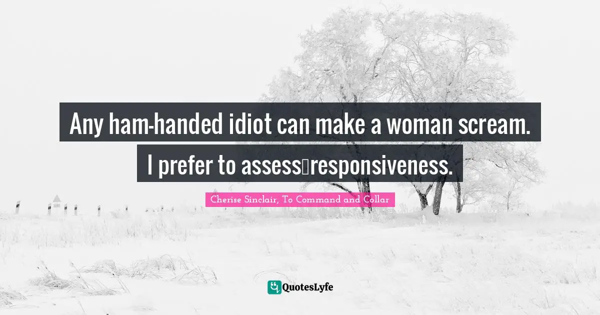 Cherise Sinclair, To Command And Collar Quotes: "Any ham-handed idiot can make a woman scream. I prefer to assess…responsiveness."