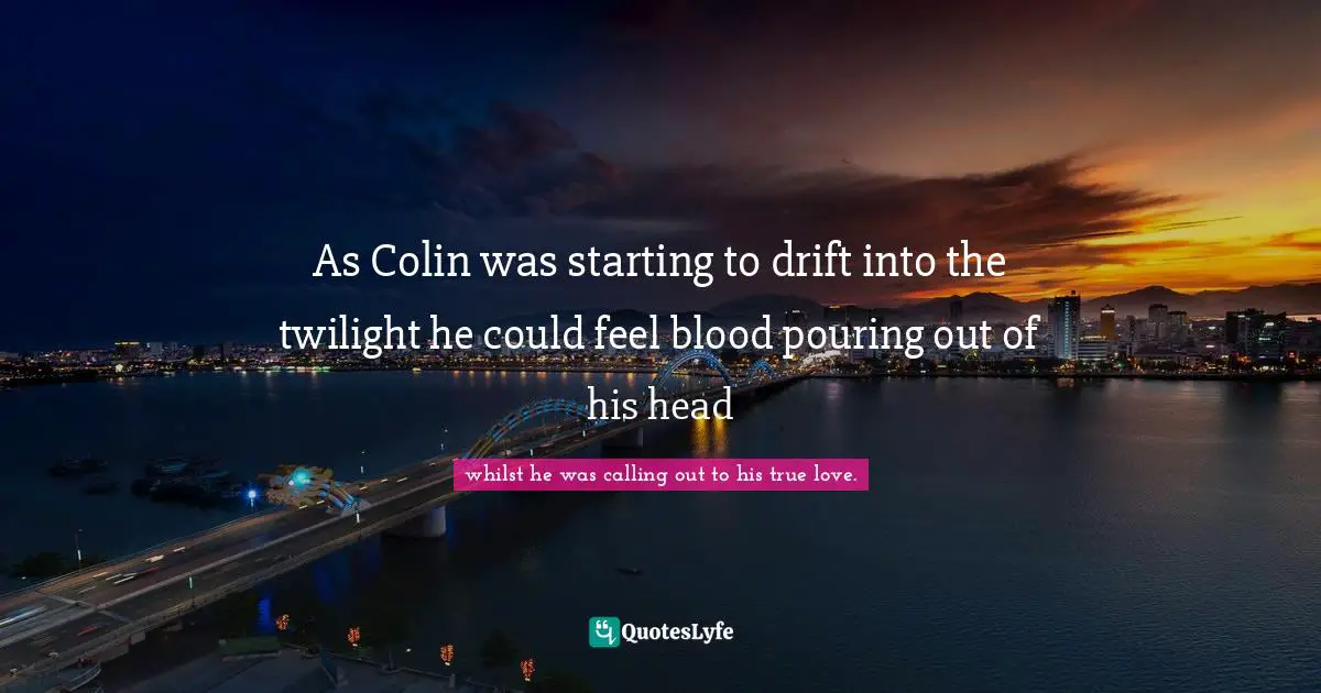 As Colin was starting to drift into the twilight he could feel blood pouring out of his head