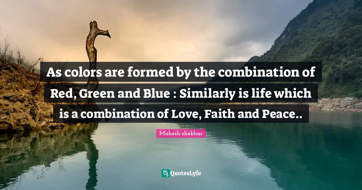 As colors are formed by the combination of Red, Green and Blue : Similarly is life which is a combination of Love, Faith and Peace..