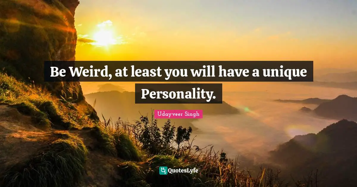 Be Weird, at least you will have a unique Personality.