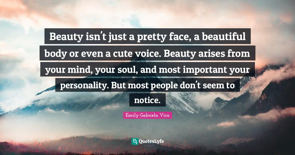 Beauty isn't just a pretty face, a beautiful body or even a cute voice. Beauty arises from your mind, your soul, and most important your personality. But most people don't seem to notice.