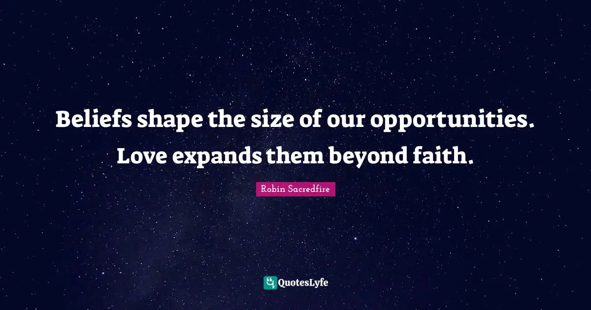 Beliefs shape the size of our opportunities. Love expands them beyond faith.