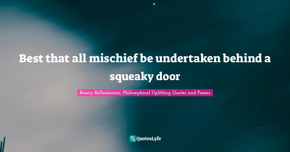 Benny Bellamacina, Philosophical Uplifting Quotes And Poems Quotes: "Best that all mischief be undertaken behind a squeaky door"