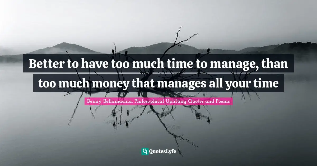 Benny Bellamacina, Philosophical Uplifting Quotes And Poems Quotes: "Better to have too much time to manage, than too much money that manages all your time"